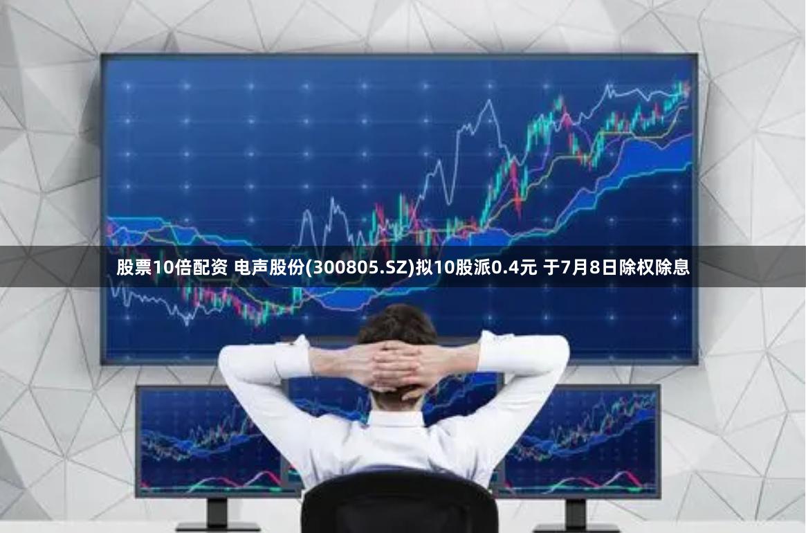 股票10倍配资 电声股份(300805.SZ)拟10股派0.4元 于7月8日除权除息