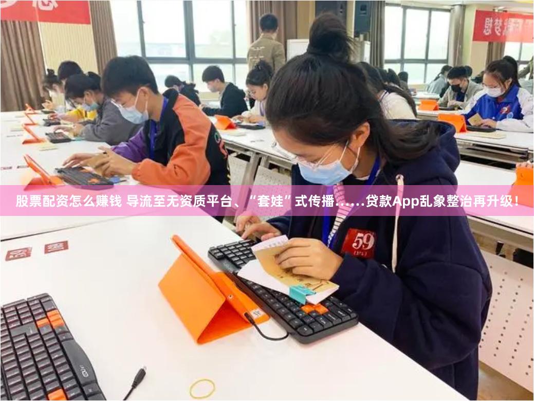 股票配资怎么赚钱 导流至无资质平台、“套娃”式传播……贷款App乱象整治再升级！