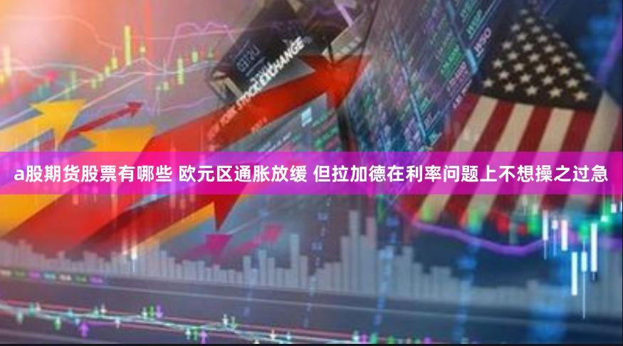a股期货股票有哪些 欧元区通胀放缓 但拉加德在利率问题上不想操之过急