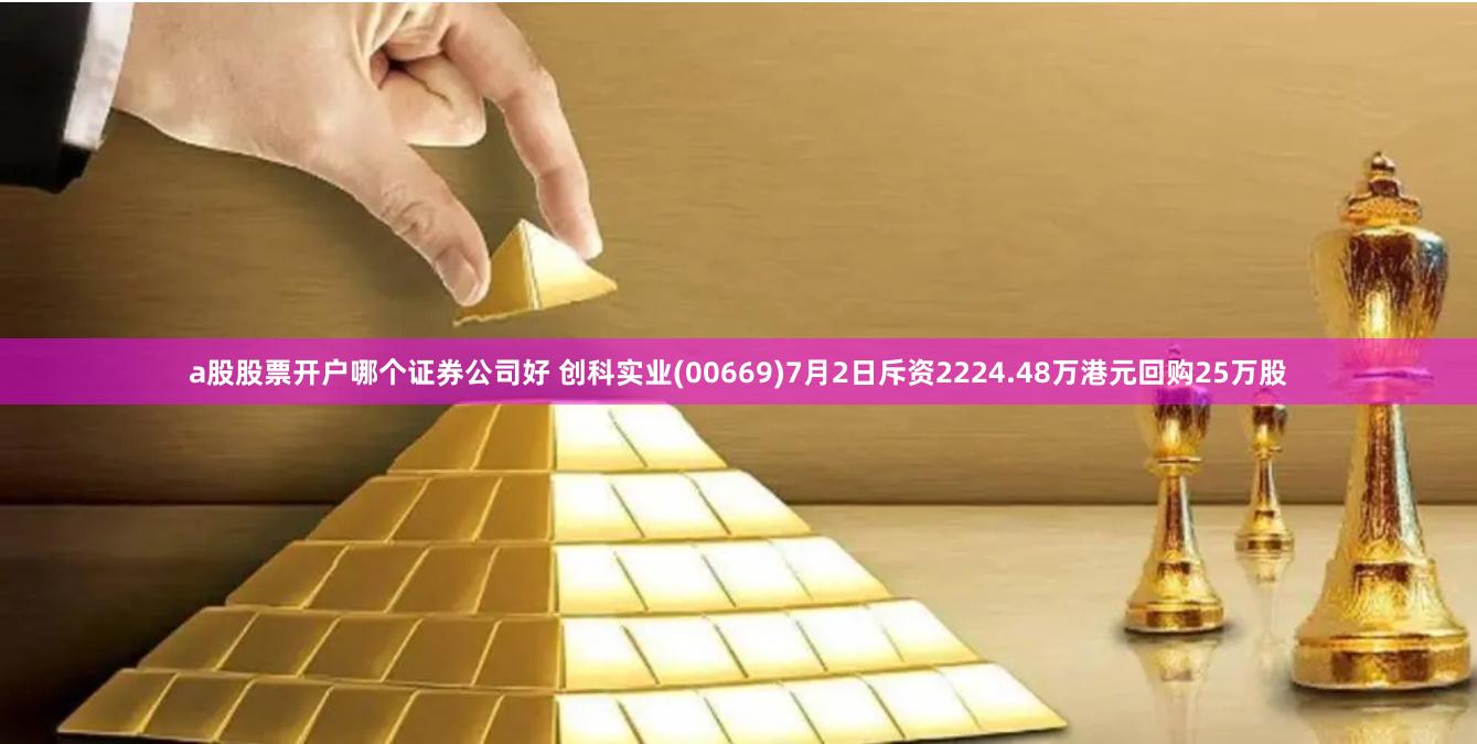 a股股票开户哪个证券公司好 创科实业(00669)7月2日斥资2224.48万港元回购25万股