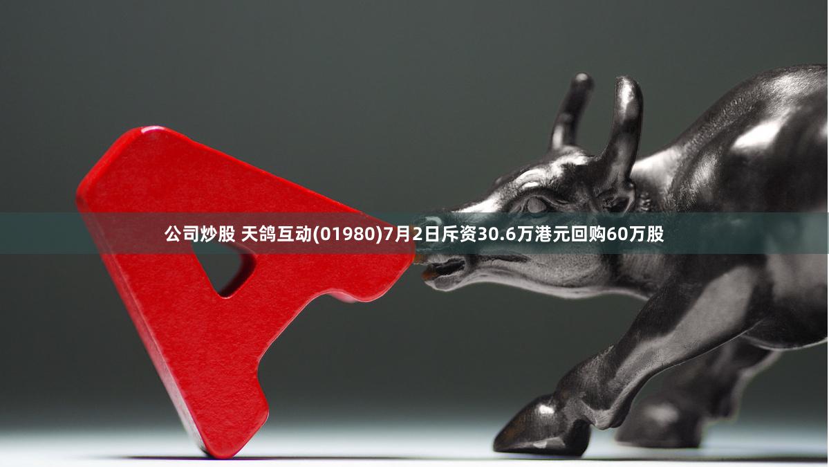 公司炒股 天鸽互动(01980)7月2日斥资30.6万港元回购60万股