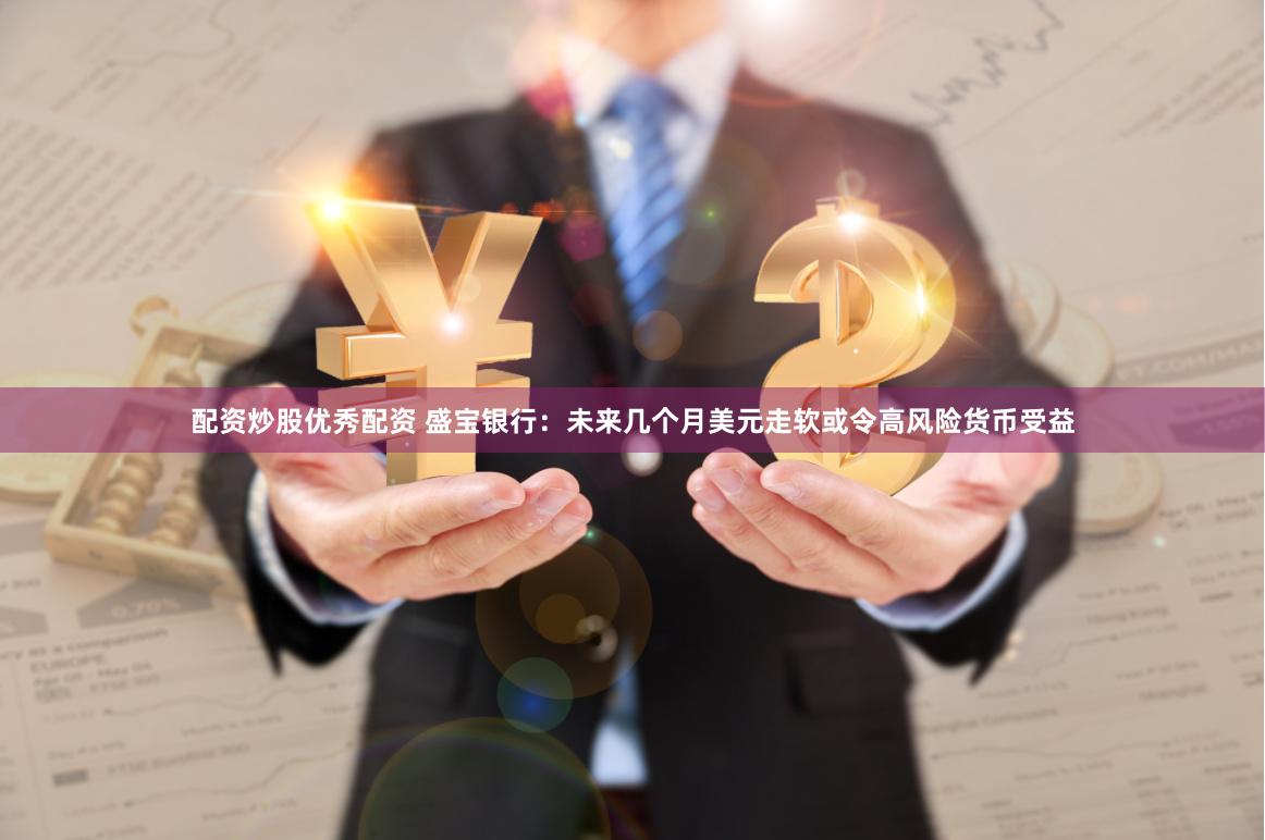 配资炒股优秀配资 盛宝银行：未来几个月美元走软或令高风险货币受益