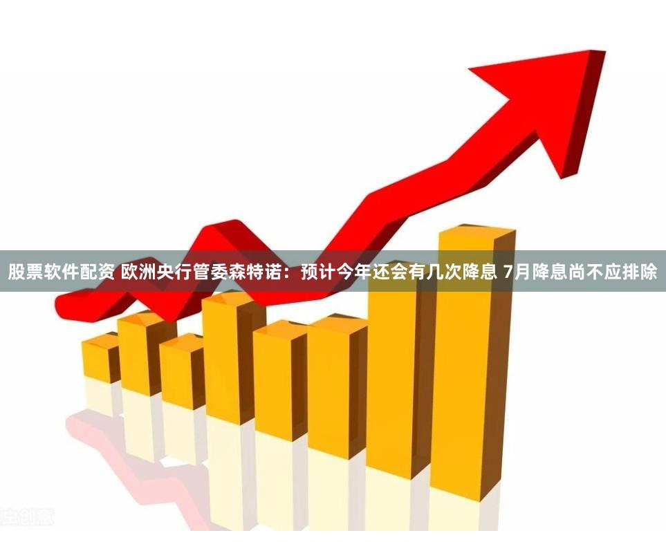 股票软件配资 欧洲央行管委森特诺：预计今年还会有几次降息 7月降息尚不应排除