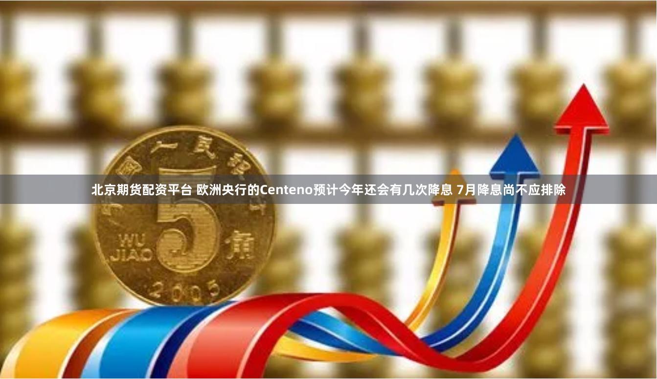 北京期货配资平台 欧洲央行的Centeno预计今年还会有几次降息 7月降息尚不应排除