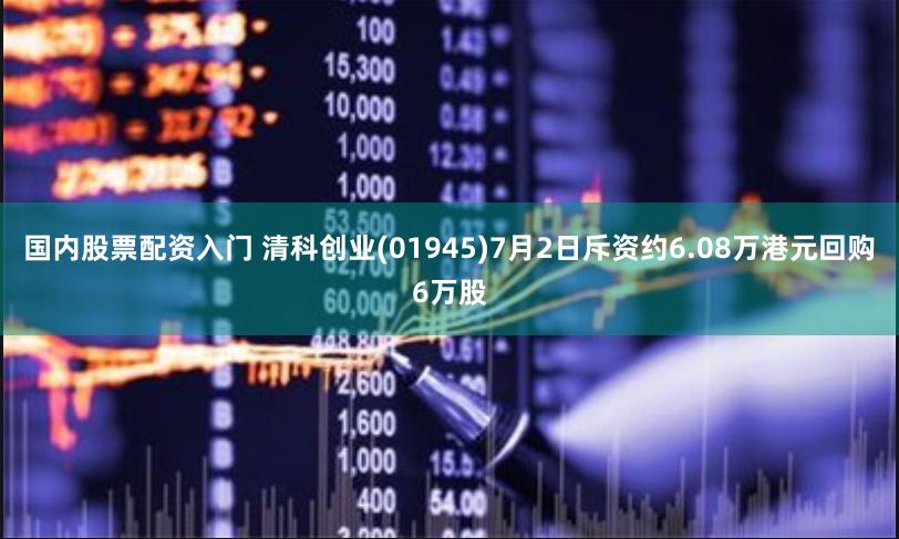 国内股票配资入门 清科创业(01945)7月2日斥资约6.08万港元回购6万股