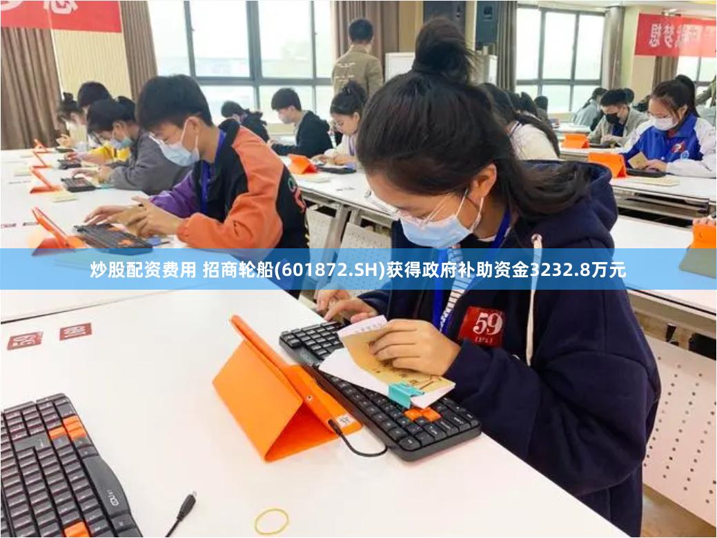 炒股配资费用 招商轮船(601872.SH)获得政府补助资金3232.8万元