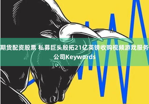 期货配资股票 私募巨头殷拓21亿英镑收购视频游戏服务公司Keywords