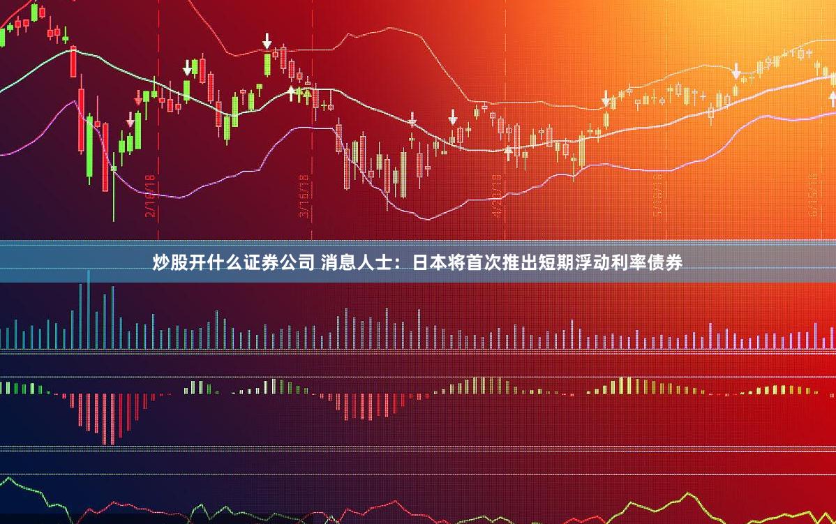 炒股开什么证券公司 消息人士：日本将首次推出短期浮动利率债券
