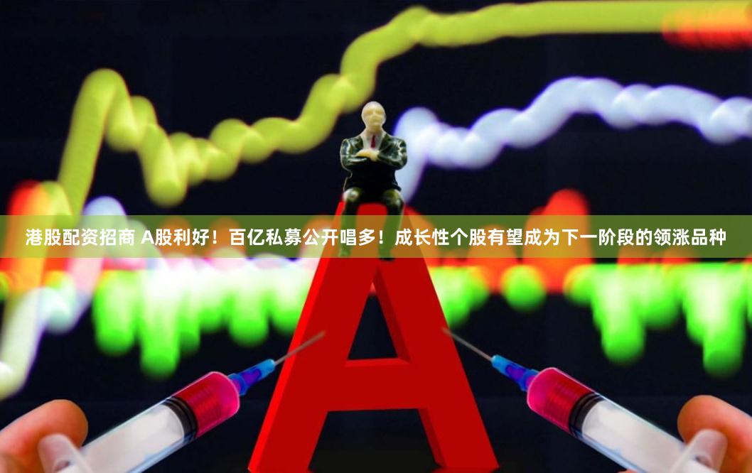 港股配资招商 A股利好！百亿私募公开唱多！成长性个股有望成为下一阶段的领涨品种