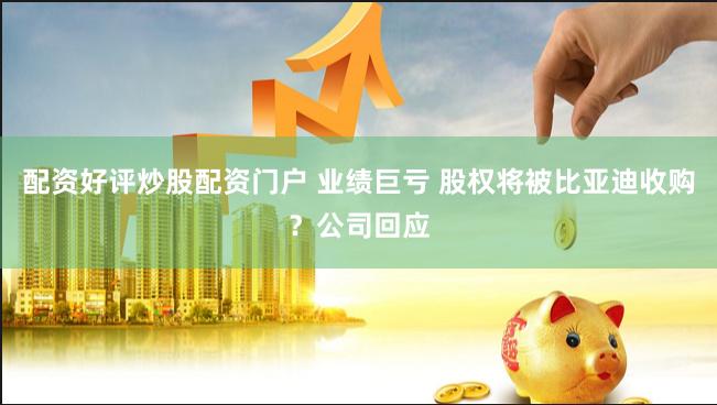 配资好评炒股配资门户 业绩巨亏 股权将被比亚迪收购？公司回应