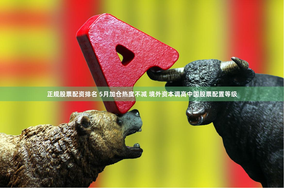 正规股票配资排名 5月加仓热度不减 境外资本调高中国股票配置等级