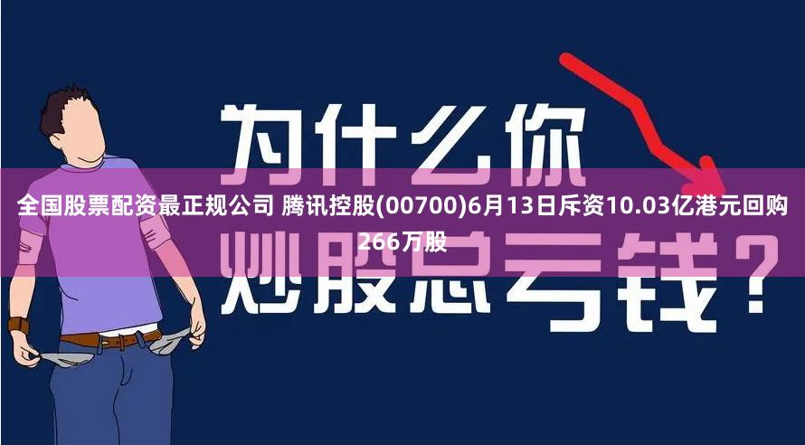 全国股票配资最正规公司 腾讯控股(00700)6月13日斥资10.03亿港元回购266万股