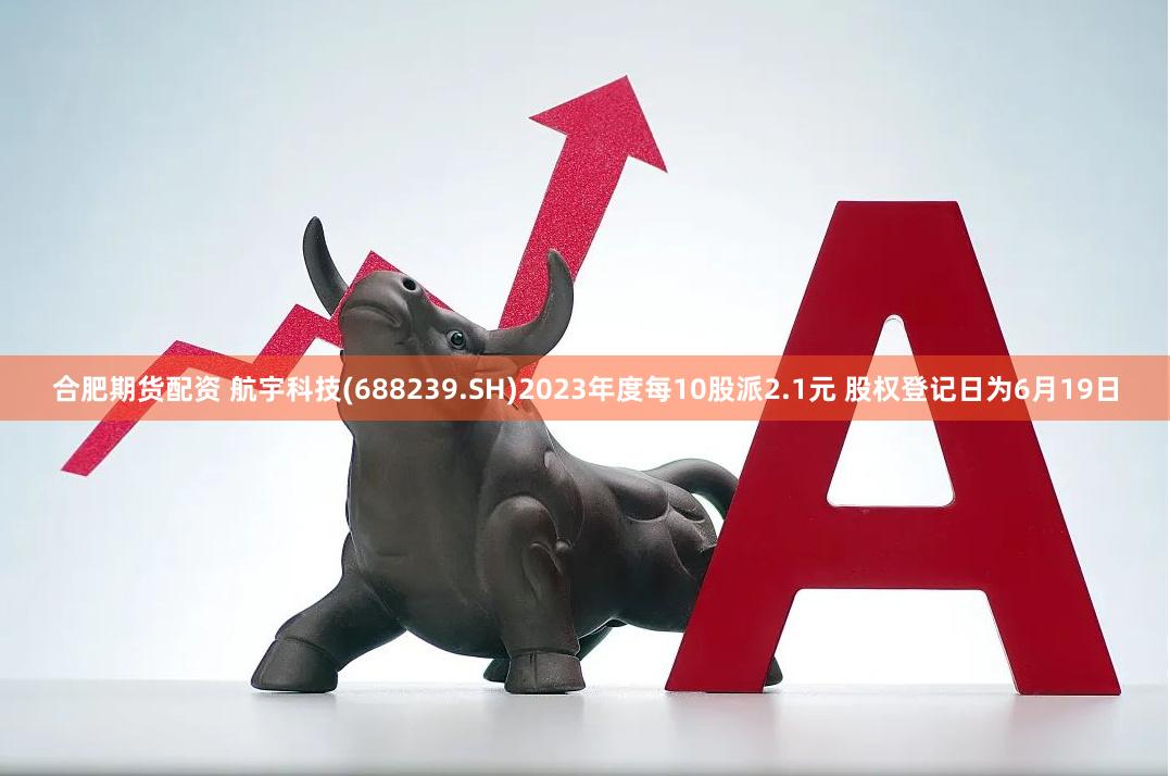 合肥期货配资 航宇科技(688239.SH)2023年度每10股派2.1元 股权登记日为6月19日