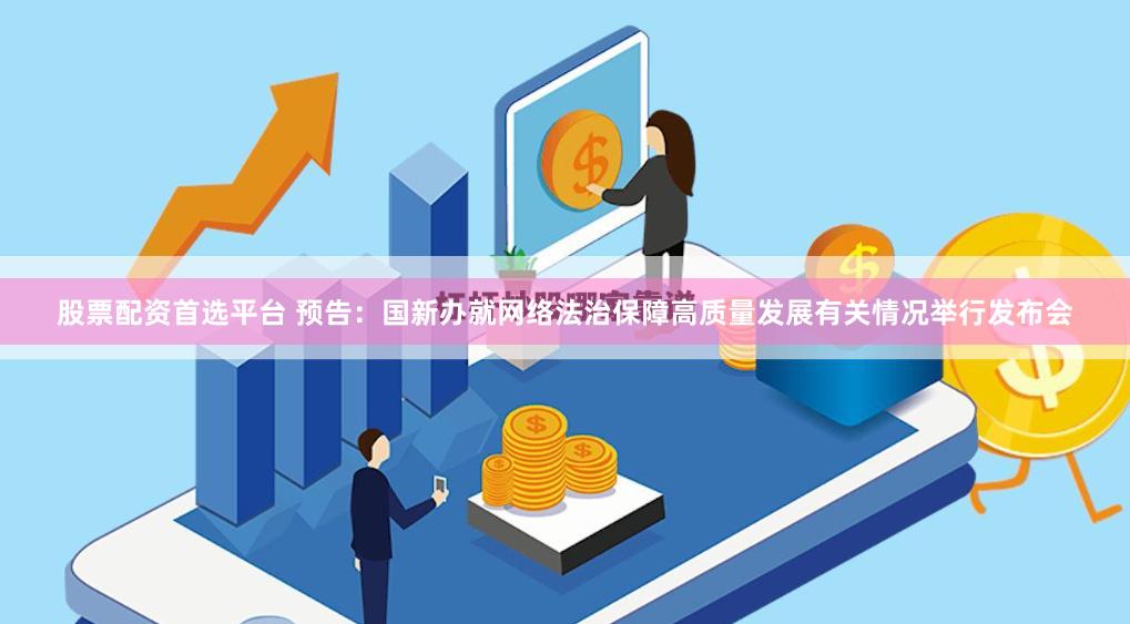 股票配资首选平台 预告：国新办就网络法治保障高质量发展有关情况举行发布会
