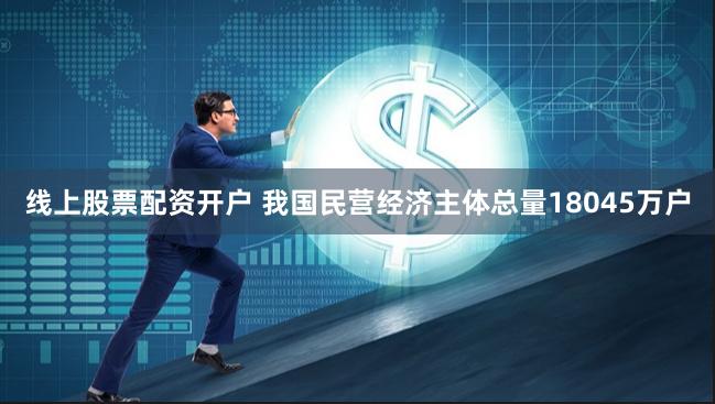 线上股票配资开户 我国民营经济主体总量18045万户