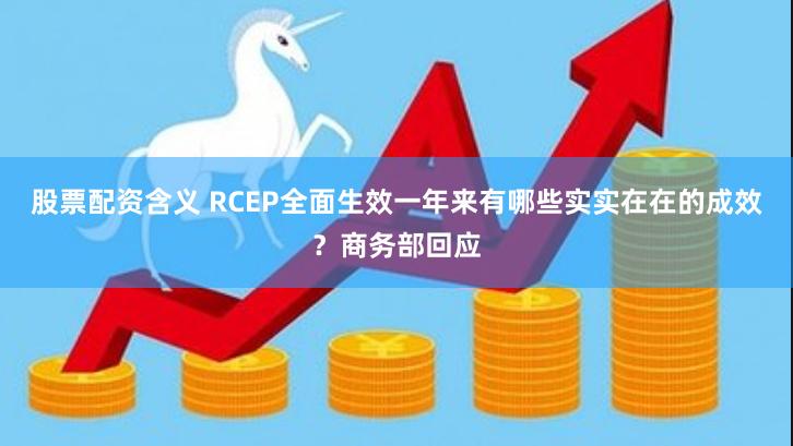 股票配资含义 RCEP全面生效一年来有哪些实实在在的成效？商务部回应