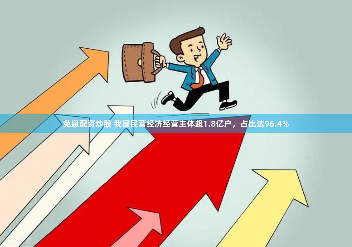 免息配资炒股 我国民营经济经营主体超1.8亿户，占比达96.4%