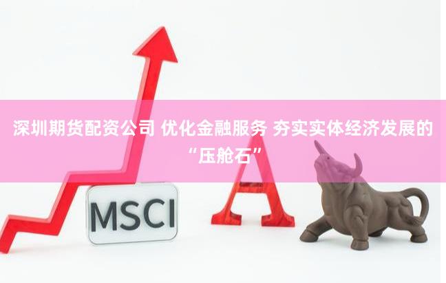 深圳期货配资公司 优化金融服务 夯实实体经济发展的“压舱石”