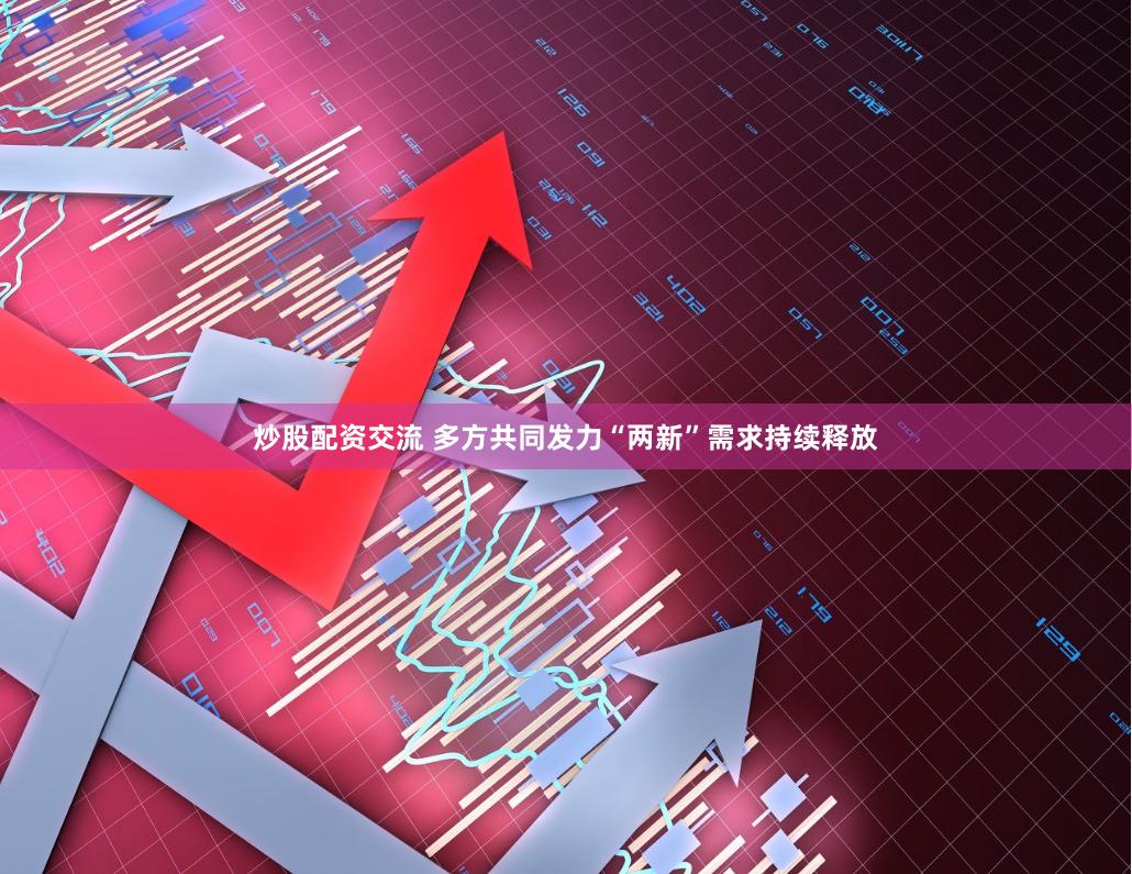 炒股配资交流 多方共同发力“两新”需求持续释放