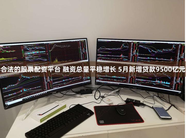合法的股票配资平台 融资总量平稳增长 5月新增贷款9500亿元