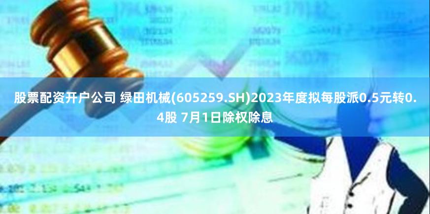 股票配资开户公司 绿田机械(605259.SH)2023年度拟每股派0.5元转0.4股 7月1日除权除息