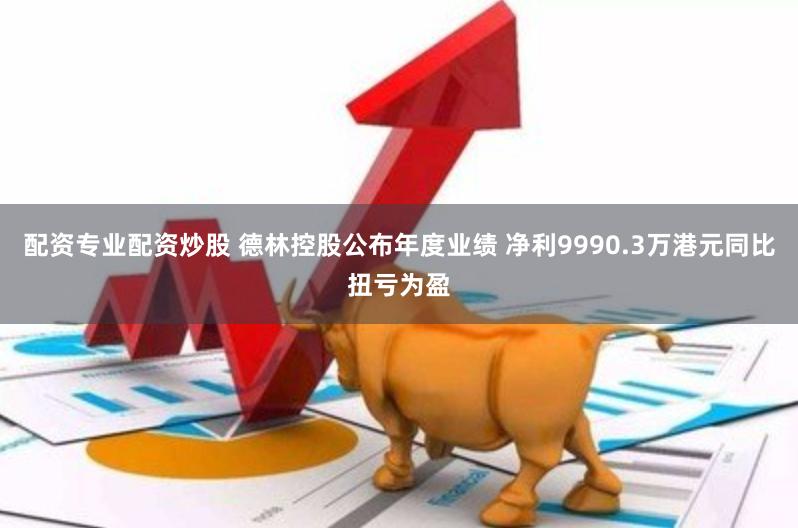配资专业配资炒股 德林控股公布年度业绩 净利9990.3万港元同比扭亏为盈