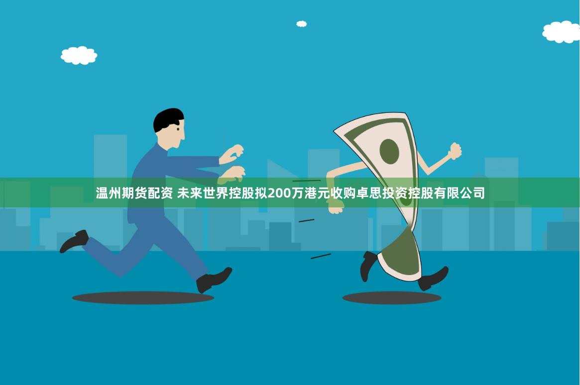 温州期货配资 未来世界控股拟200万港元收购卓思投资控股有限公司