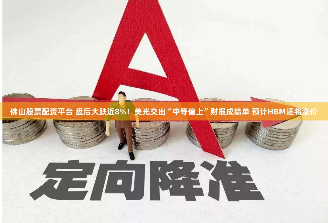 佛山股票配资平台 盘后大跌近8%！美光交出“中等偏上”财报成绩单 预计HBM还将涨价