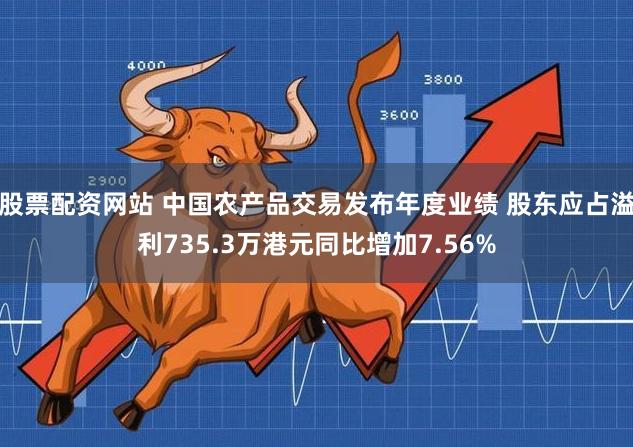 股票配资网站 中国农产品交易发布年度业绩 股东应占溢利735.3万港元同比增加7.56%