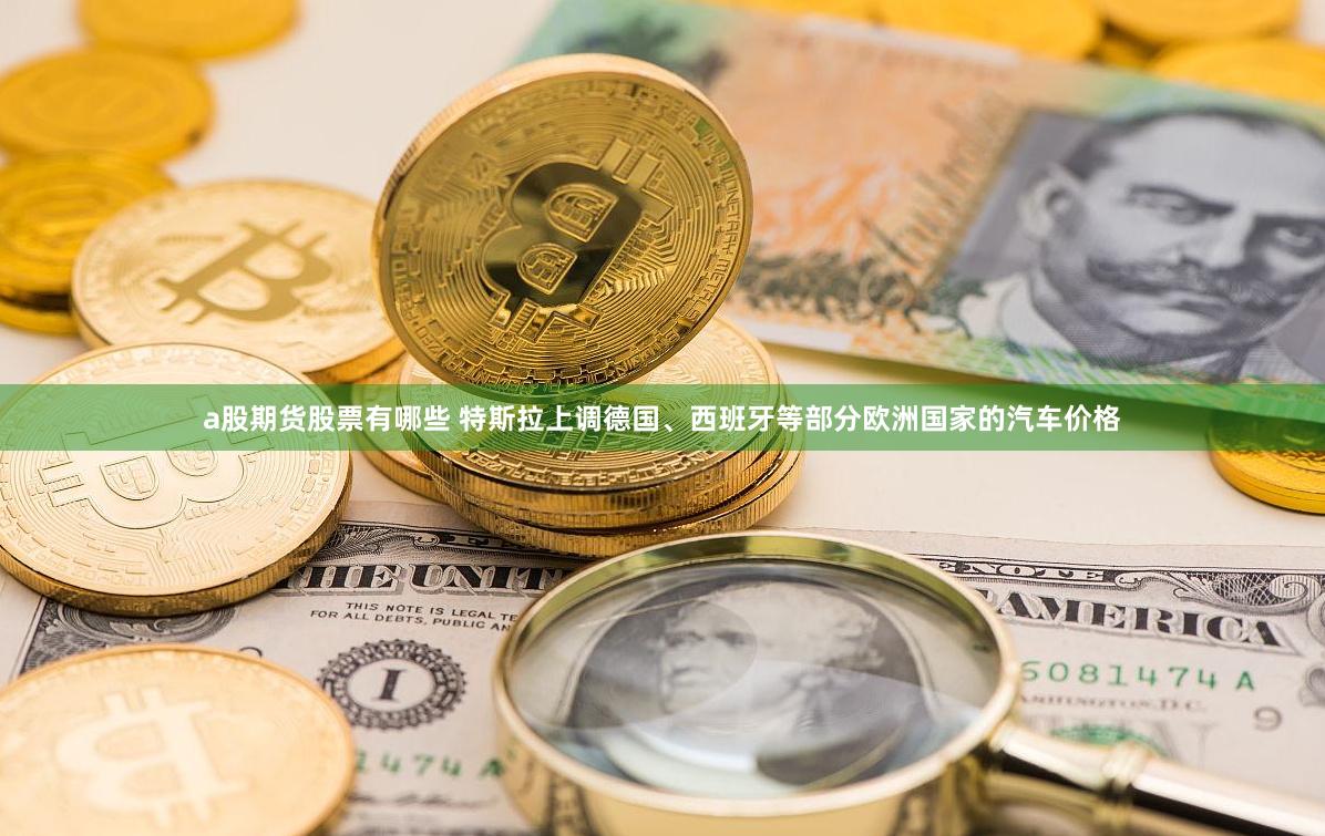 a股期货股票有哪些 特斯拉上调德国、西班牙等部分欧洲国家的汽车价格
