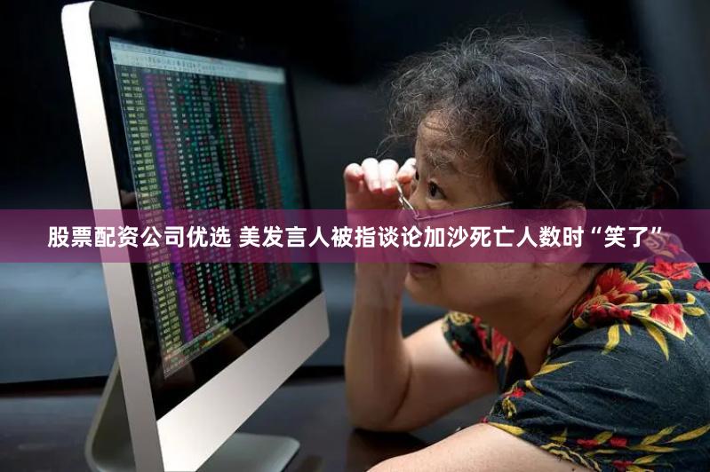股票配资公司优选 美发言人被指谈论加沙死亡人数时“笑了”