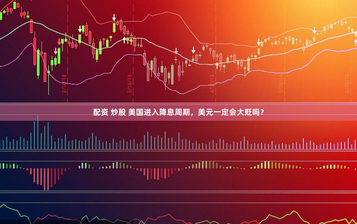 配资 炒股 美国进入降息周期，美元一定会大贬吗？