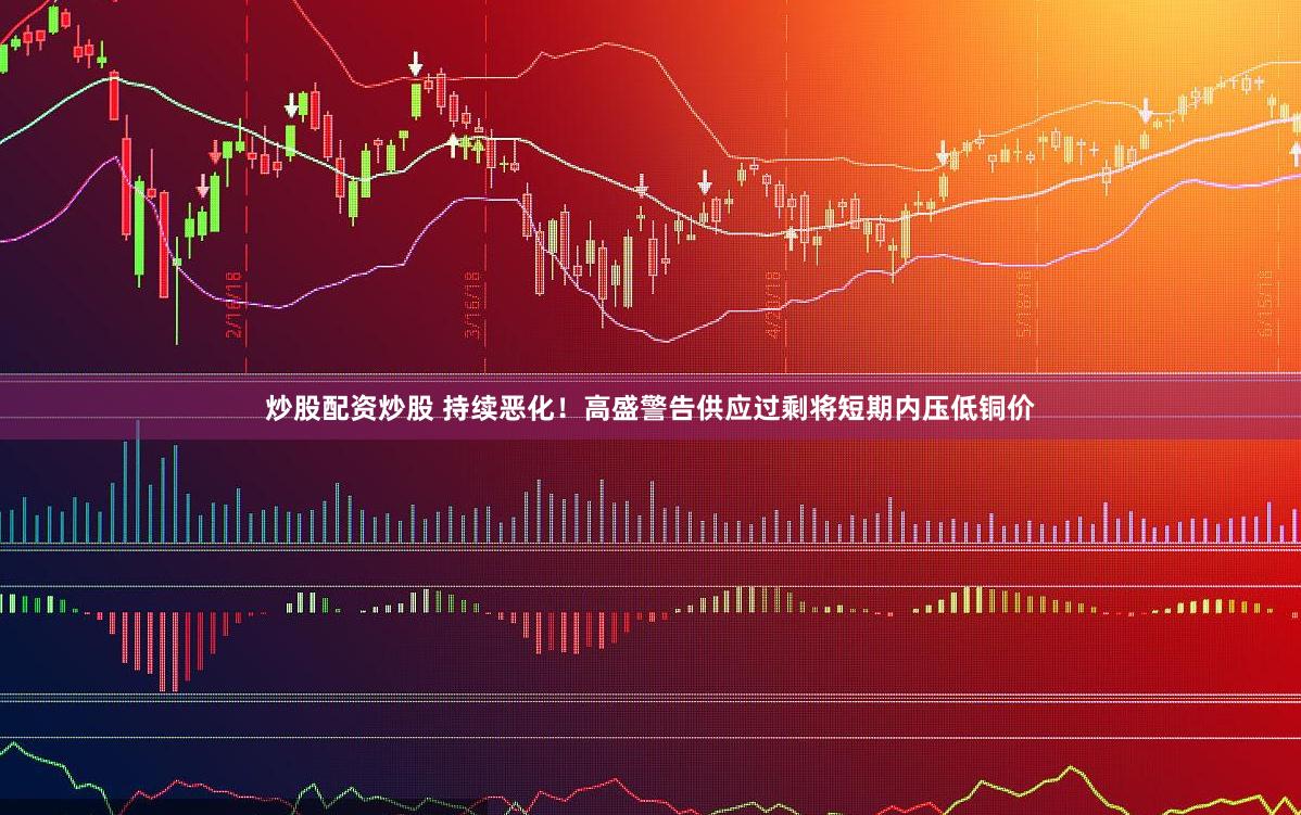 炒股配资炒股 持续恶化！高盛警告供应过剩将短期内压低铜价