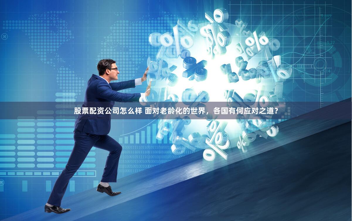 股票配资公司怎么样 面对老龄化的世界，各国有何应对之道？