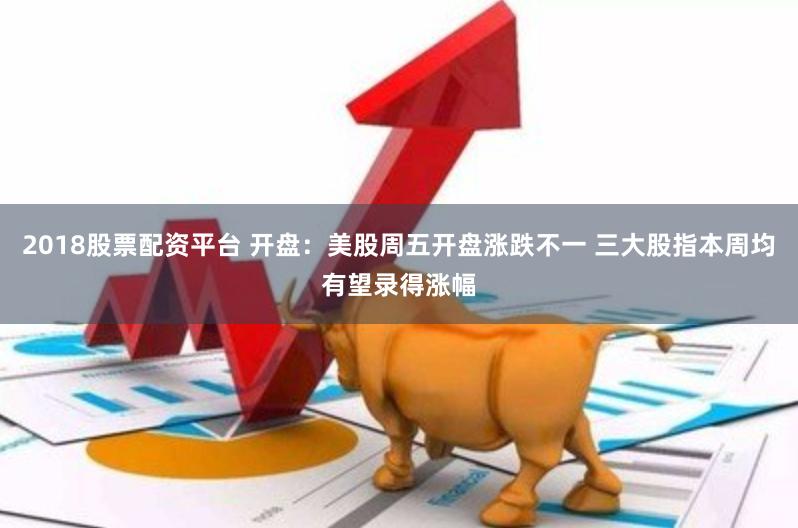 2018股票配资平台 开盘：美股周五开盘涨跌不一 三大股指本周均有望录得涨幅