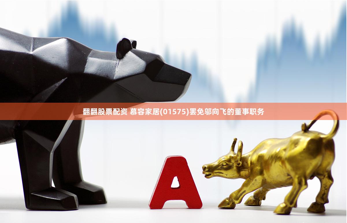 翻翻股票配资 慕容家居(01575)罢免邬向飞的董事职务