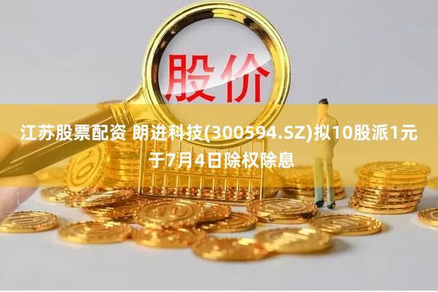 江苏股票配资 朗进科技(300594.SZ)拟10股派1元 于7月4日除权除息