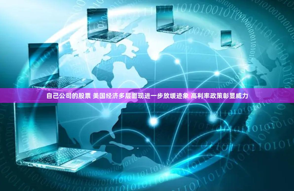 自己公司的股票 美国经济多层面现进一步放缓迹象 高利率政策彰显威力