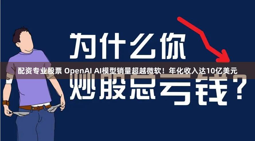 配资专业股票 OpenAI AI模型销量超越微软！年化收入达10亿美元