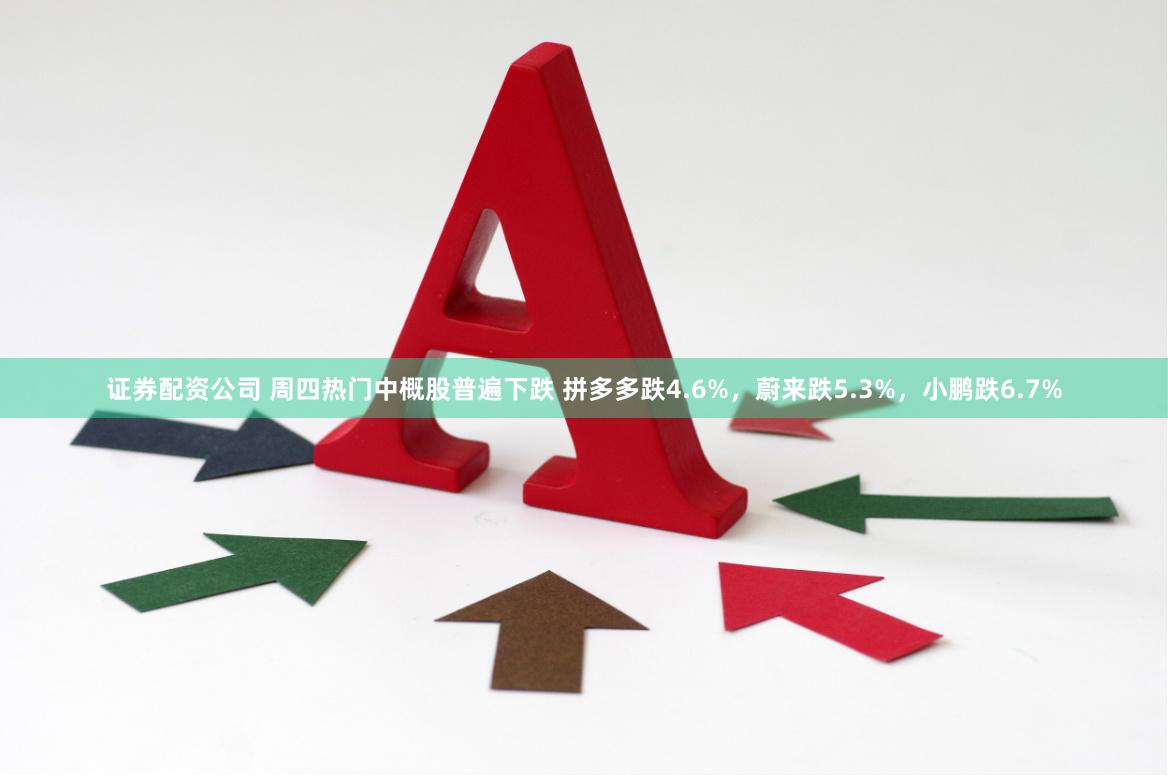证券配资公司 周四热门中概股普遍下跌 拼多多跌4.6%，蔚来跌5.3%，小鹏跌6.7%