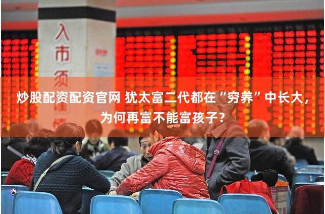 炒股配资配资官网 犹太富二代都在“穷养”中长大，为何再富不能富孩子？