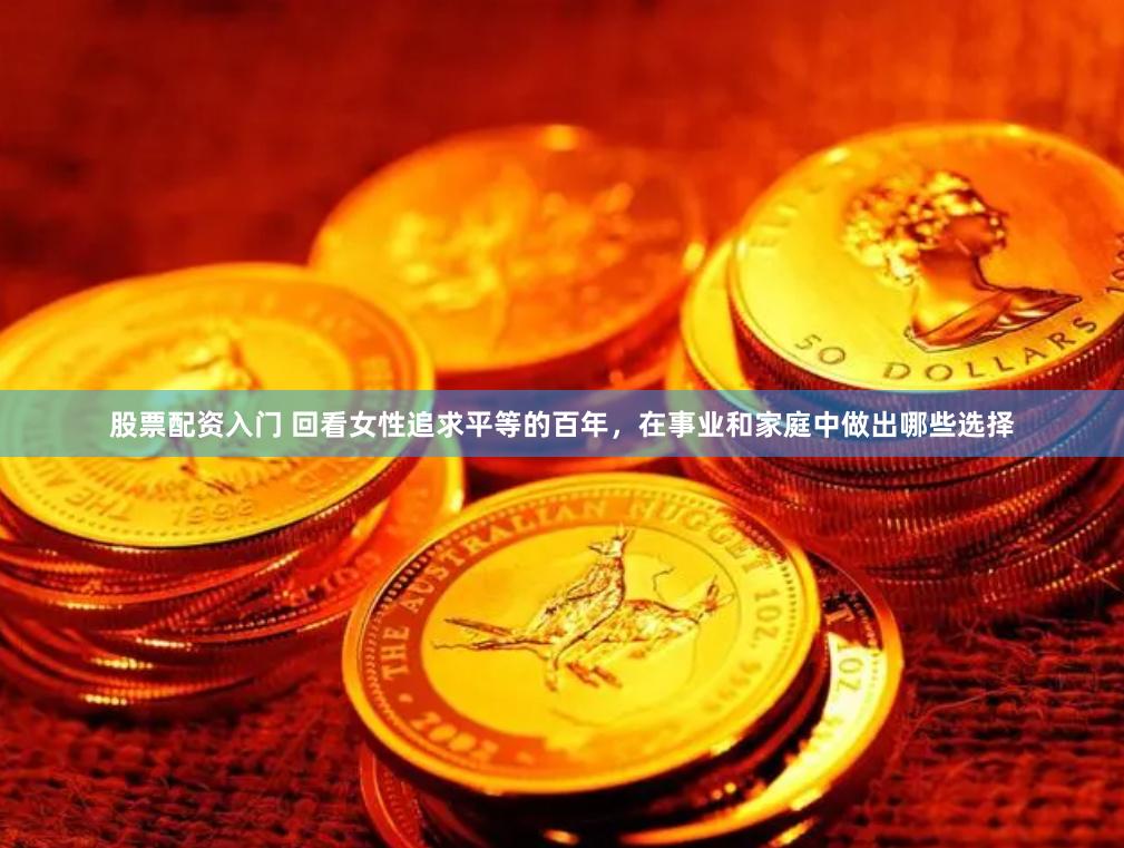 股票配资入门 回看女性追求平等的百年，在事业和家庭中做出哪些选择