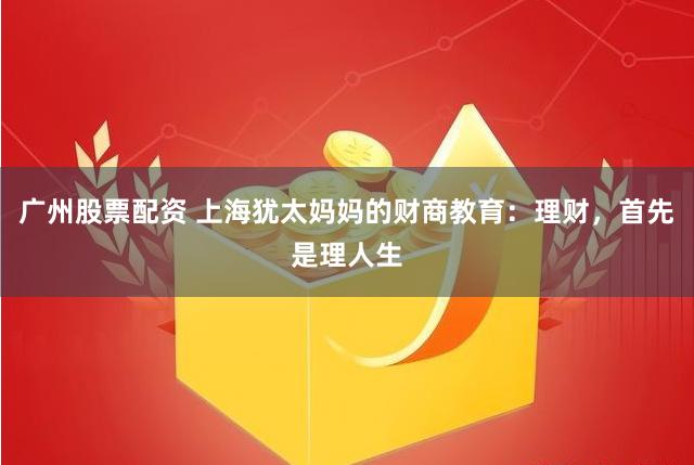 广州股票配资 上海犹太妈妈的财商教育：理财，首先是理人生