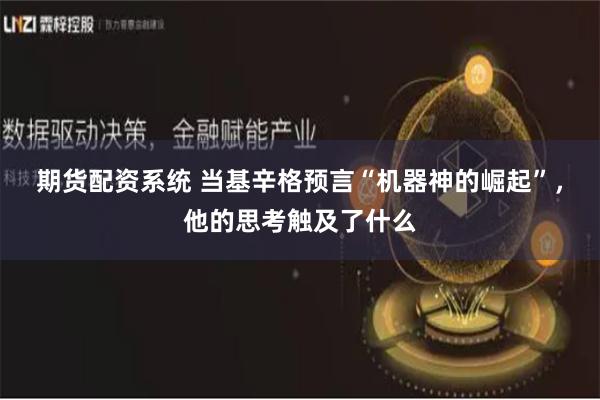 期货配资系统 当基辛格预言“机器神的崛起”，他的思考触及了什么
