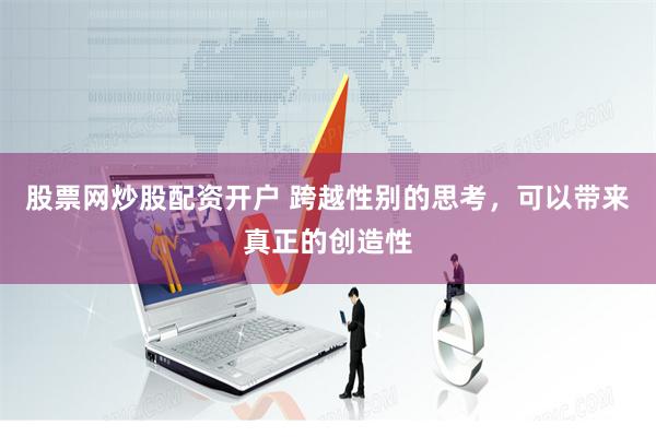 股票网炒股配资开户 跨越性别的思考，可以带来真正的创造性