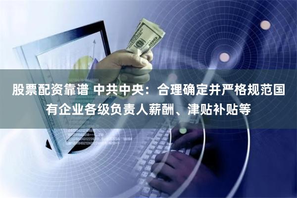 股票配资靠谱 中共中央：合理确定并严格规范国有企业各级负责人薪酬、津贴补贴等
