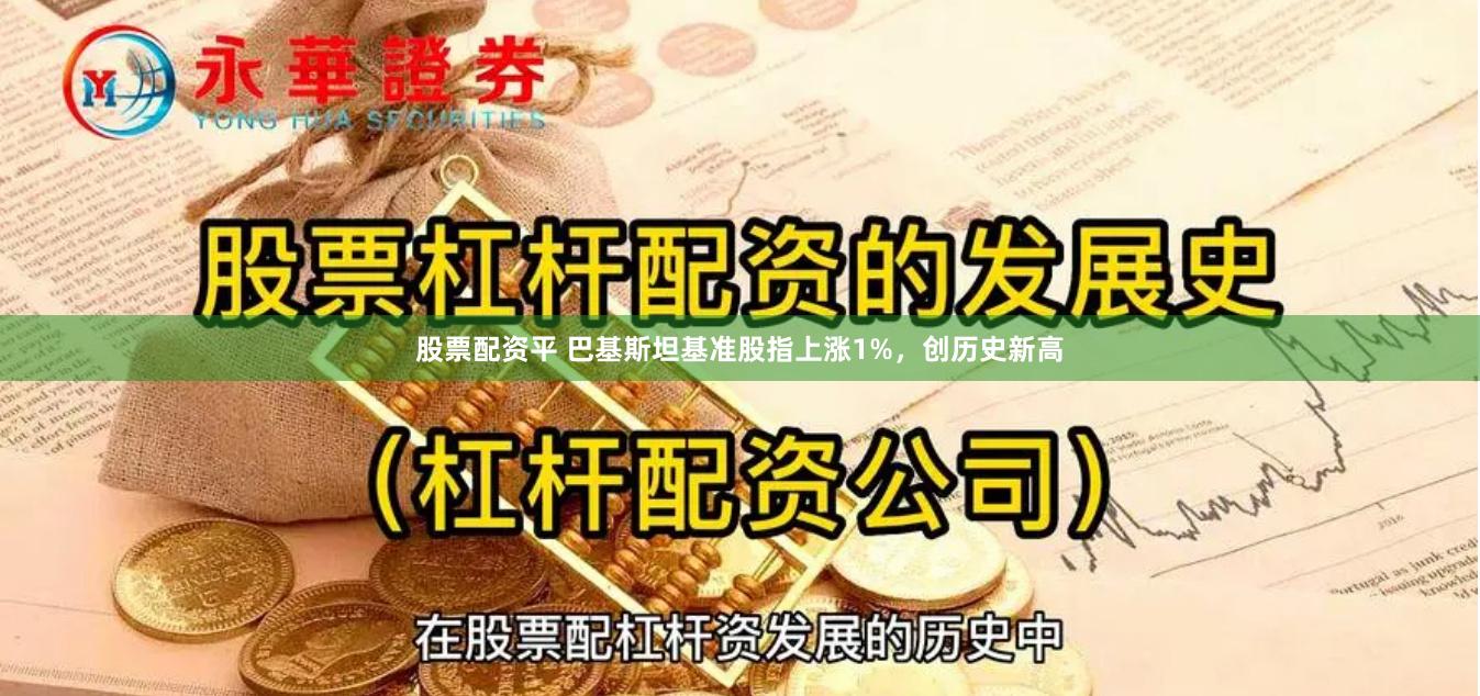 股票配资平 巴基斯坦基准股指上涨1%，创历史新高