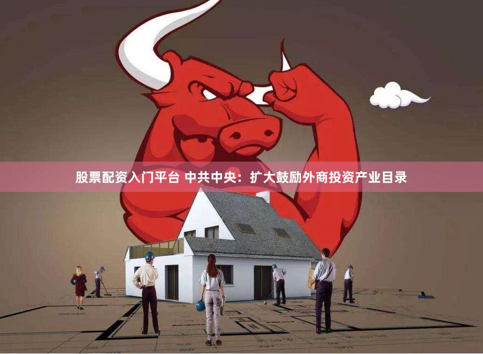 股票配资入门平台 中共中央：扩大鼓励外商投资产业目录