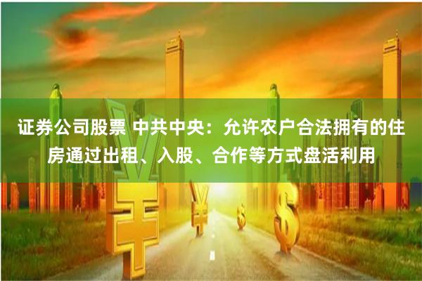 证券公司股票 中共中央：允许农户合法拥有的住房通过出租、入股、合作等方式盘活利用