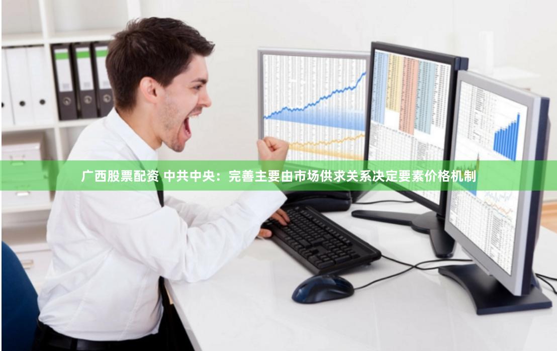 广西股票配资 中共中央：完善主要由市场供求关系决定要素价格机制